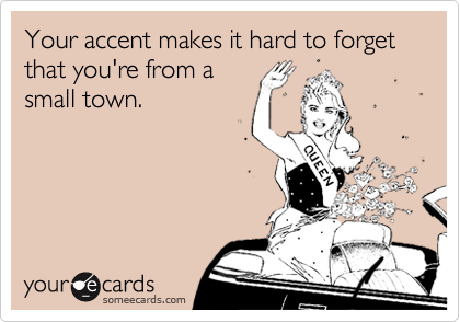 Your accent makes it hard to forget that you're from asmall town.