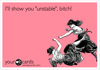 I'll show you "unstable", bitch!
