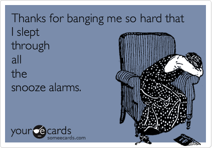 Thanks for banging me so hard that I slept
through
all
the
snooze alarms.