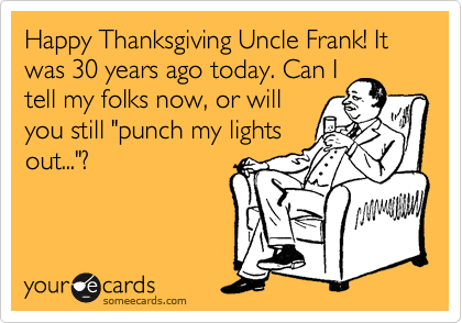 Happy Thanksgiving Uncle Frank! It was 30 years ago today. Can I
tell my folks now, or will
you still "punch my lights
out..."?