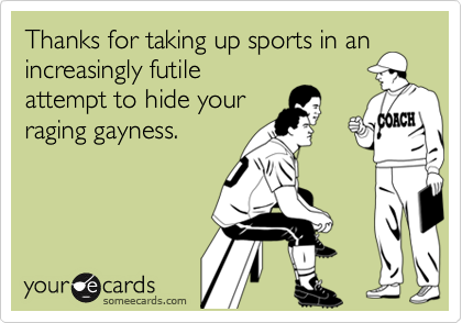 Thanks for taking up sports in anincreasingly futileattempt to hide yourraging gayness.