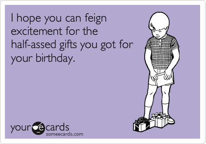 I hope you can feign
excitement for the
half-assed gifts you got for
your birthday.