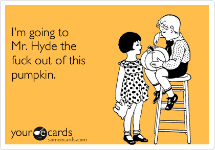 
I'm going to 
Mr. Hyde the
fuck out of this
pumpkin.