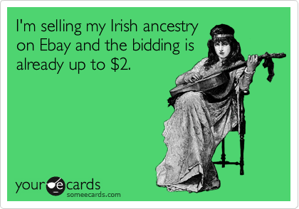 I'm selling my Irish ancestryon Ebay and the bidding isalready up to $2.
