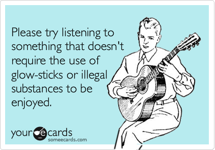 
Please try listening to
something that doesn't
require the use of
glow-sticks or illegal
substances to be
enjoyed.