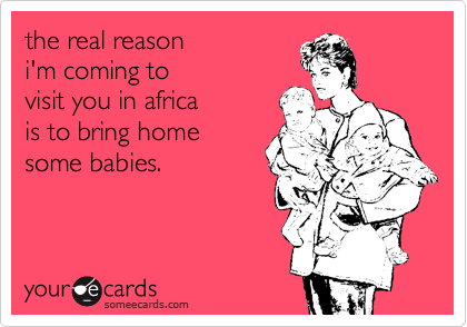 the real reason 
i'm coming to 
visit you in africa 
is to bring home
some babies.