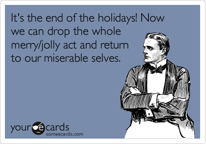 It's the end of the holidays! Now we can drop the whole
merry/jolly act and return
to our miserable selves.