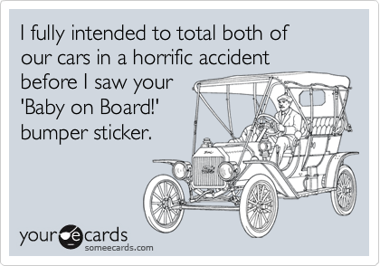 I fully intended to total both of 
our cars in a horrific accident 
before I saw your
'Baby on Board!'
bumper sticker.