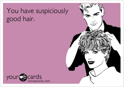You have suspiciously
good hair.