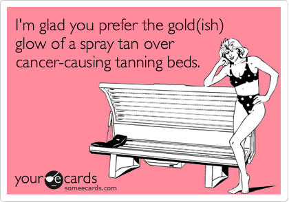 I'm glad you prefer the gold(ish) glow of a spray tan over
cancer-causing tanning beds.
