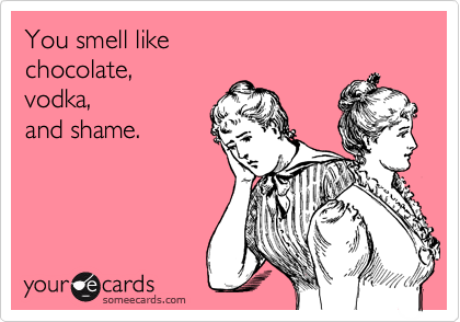 You smell like 
chocolate, 
vodka, 
and shame.