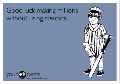 Good luck making millions
without using steroids.