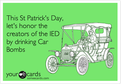 
This St Patrick's Day, 
let's honor the  
creators of the IED
by drinking Car
Bombs