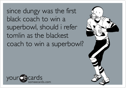 since dungy was the first
black coach to win a
superbowl, should i refer
tomlin as the blackest
coach to win a superbowl?