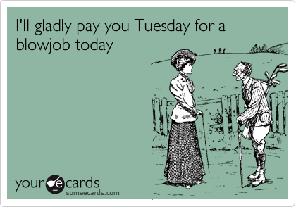 I'll gladly pay you Tuesday for a blowjob today