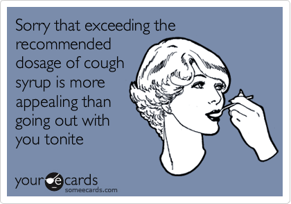 Sorry that exceeding the recommendeddosage of coughsyrup is moreappealing thangoing out withyou tonite