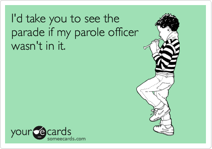 I'd take you to see the
parade if my parole officer
wasn't in it. 