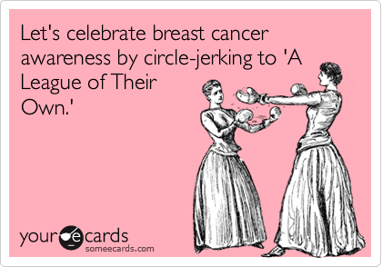 Let's celebrate breast cancer awareness by circle-jerking to 'A
League of Their
Own.'