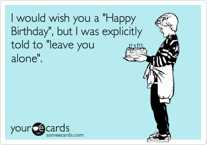 I would wish you a "Happy
Birthday", but I was explicitly
told to "leave you
alone".  