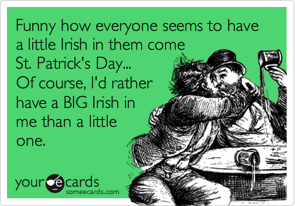 Funny how everyone seems to have a little Irish in them come
St. Patrick's Day...
Of course, I'd rather
have a BIG Irish in
me than a little
one.