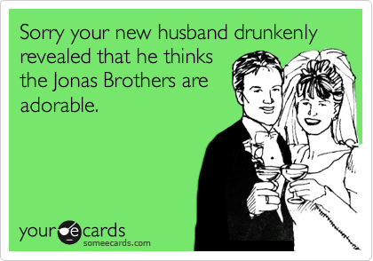 Sorry your new husband drunkenly revealed that he thinks
the Jonas Brothers are
adorable.