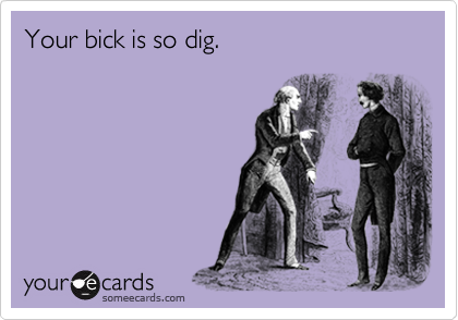 Your bick is so dig.