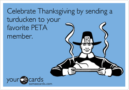 Celebrate Thanksgiving by sending a turducken to your
favorite PETA
member.