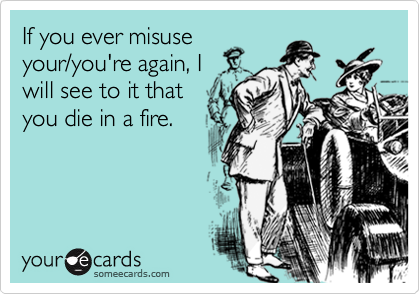 If you ever misuse
your/you're again, I
will see to it that 
you die in a fire.