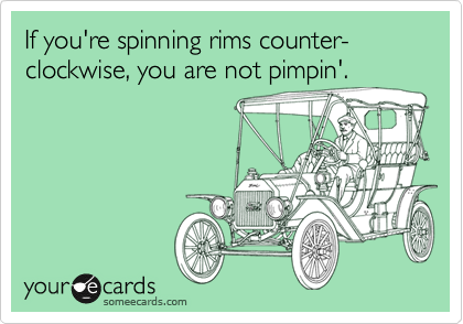 If you're spinning rims counter-clockwise, you are not pimpin'.