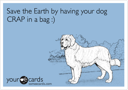 Save the Earth by having your dog CRAP in a bag :)
