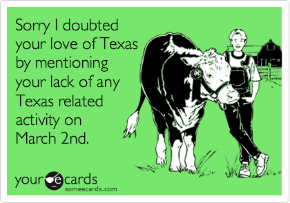 Sorry I doubted
your love of Texas
by mentioning
your lack of any
Texas related 
activity on
March 2nd.
