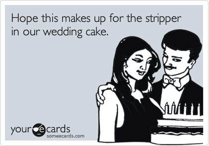 Hope this makes up for the stripper in our wedding cake.
