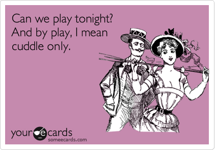 Can we play tonight? 
And by play, I mean
cuddle only.