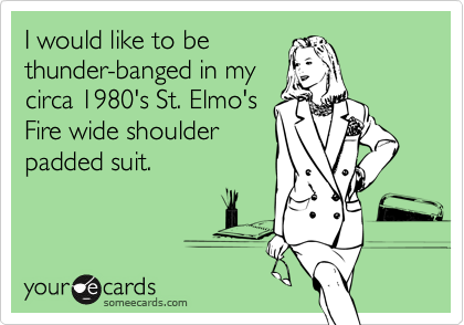 I would like to be
thunder-banged in my
circa 1980's St. Elmo's
Fire wide shoulder
padded suit.