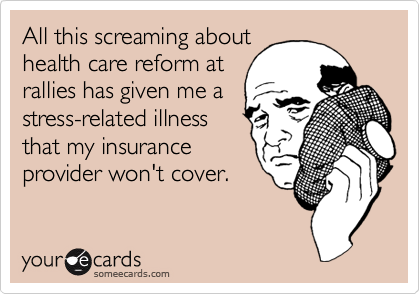 All this screaming about
health care reform at
rallies has given me a
stress-related illness
that my insurance
provider won't cover.