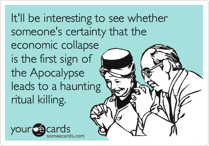 It'll be interesting to see whether someone's certainty that the economic collapseis the first sign ofthe Apocalypseleads to a hauntingritual killing.