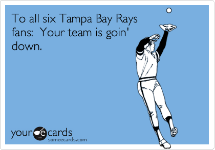 To all six Tampa Bay Raysfans:  Your team is goin'down.