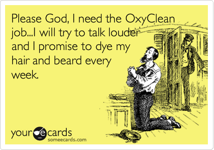 Please God, I need the OxyClean
job...I will try to talk louder
and I promise to dye my
hair and beard every
week.