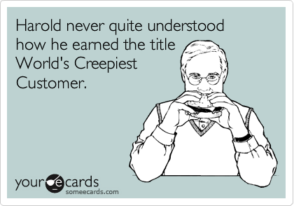 Harold never quite understood how he earned the title
World's Creepiest
Customer.