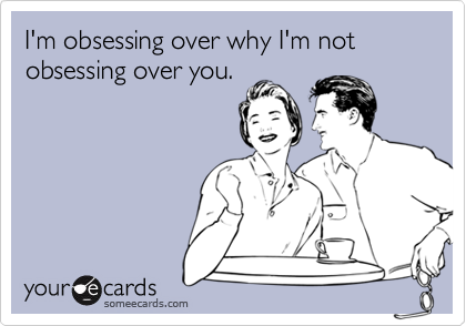 I'm obsessing over why I'm not obsessing over you.
