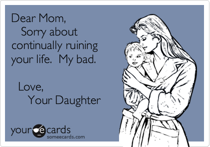 Dear Mom,
   Sorry about
continually ruining
your life.  My bad.

  Love, 
     Your Daughter
