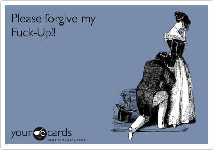 Please forgive my
Fuck-Up!!