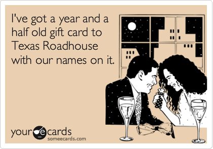 I've got a year and ahalf old gift card toTexas Roadhousewith our names on it.