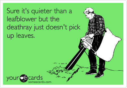 Sure it's quieter than a
leafblower but the
deathray just doesn't pick
up leaves.