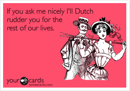 If you ask me nicely I'll Dutch rudder you for the rest of our