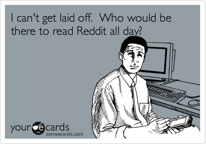 I can't get laid off.  Who would be there to read Reddit all day?