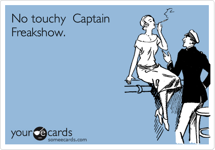 No touchy  Captain
Freakshow.