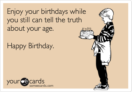 Enjoy your birthdays while
you still can tell the truth
about your age.

Happy Birthday.