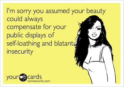 I'm sorry you assumed your beauty could always
compensate for your
public displays of
self-loathing and blatant
insecurity