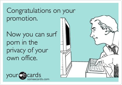 Congratulations on your promotion.

Now you can surf
porn in the
privacy of your
own office.